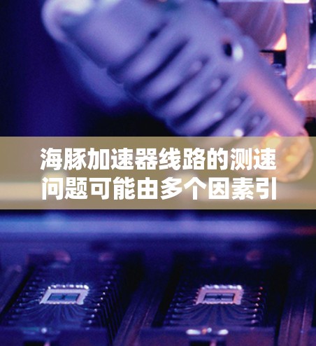 海豚加速器线路的测速问题可能由多个因素引起,以下是详细的分析和解决方案