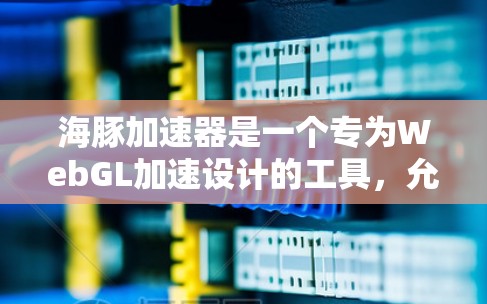 海豚加速器是一个专为WebGL加速设计的工具，允许在网页上快速使用WebGL技术，实时显示高清视频和图像。以下是使用海豚加速器的详细步骤和建议
