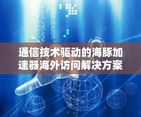 通信技术驱动的海豚加速器海外访问解决方案