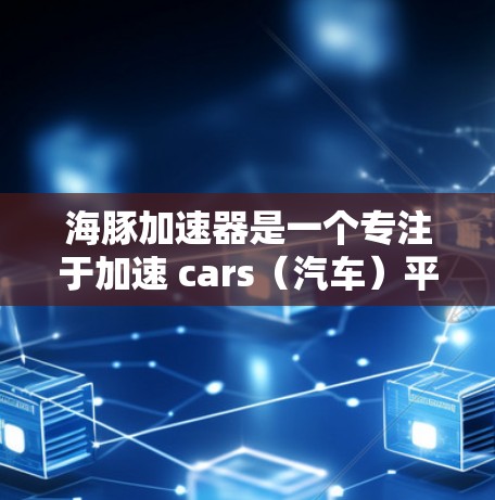 海豚加速器是一个专注于加速 cars(汽车)平台的工具,旨在提升用户体验。如果你想访问海豚加速器的官网,可以按照以下步骤操作