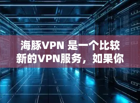 海豚VPN 是一个比较新的VPN服务,如果你正在寻找一个可靠、方便的VPN客户端,可以看一下以下信息