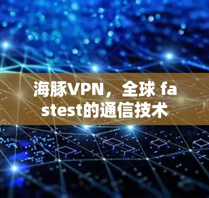 海豚VPN,全球 fastest的通信技术