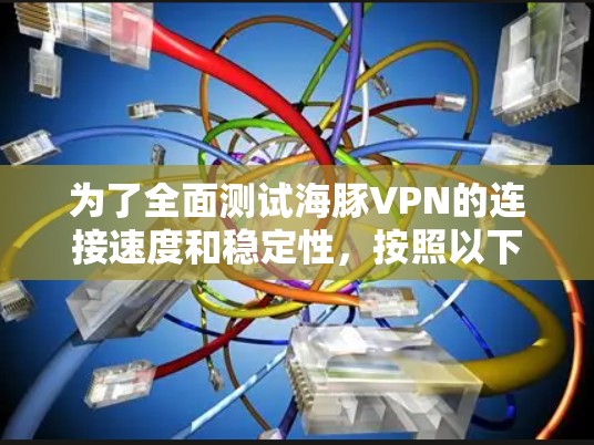 为了全面测试海豚VPN的连接速度和稳定性,按照以下步骤进行
