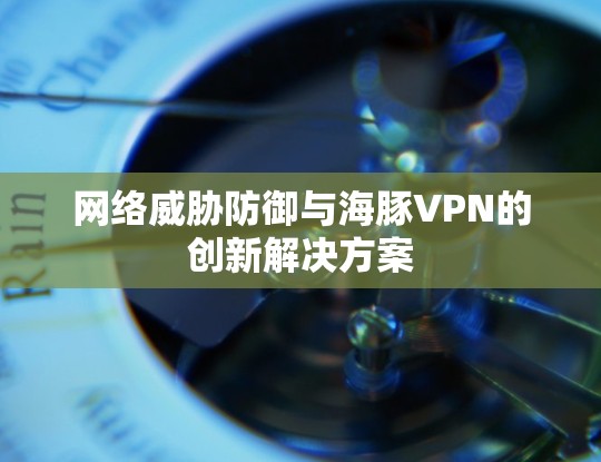 网络威胁防御与海豚VPN的创新解决方案