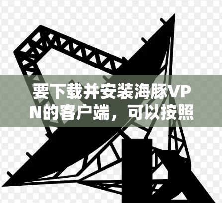 要下载并安装海豚VPN的客户端,可以按照以下步骤操作