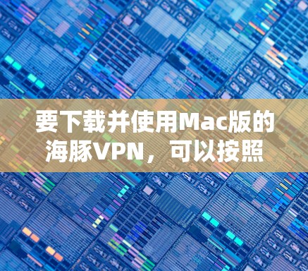 要下载并使用Mac版的海豚VPN,可以按照以下步骤进行