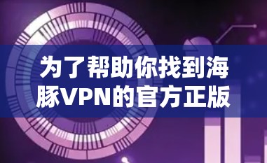 为了帮助你找到海豚VPN的官方正版软件,以下是详细的步骤和信息