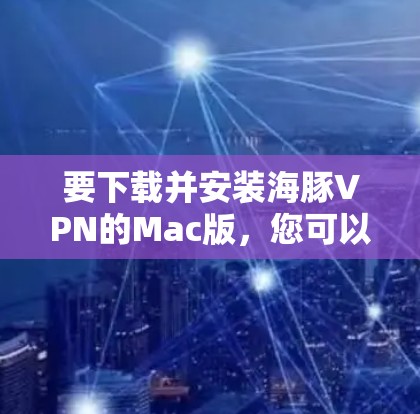 要下载并安装海豚VPN的Mac版,您可以按照以下步骤进行