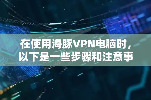 在使用海豚VPN电脑时,以下是一些步骤和注意事项,帮助您顺利完成登录和连接