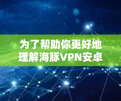 为了帮助你更好地理解海豚VPN安卓客户端的功能、使用步骤、安全性、适用场景和更新情况,以下是分步骤的总结