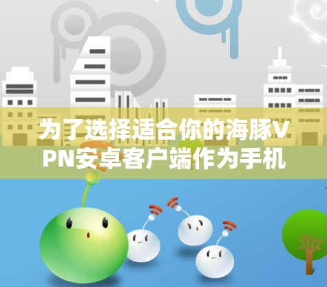 为了选择适合你的海豚VPN安卓客户端作为手机加速器,可以按照以下步骤进行决策