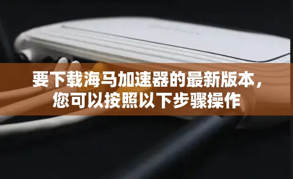 要下载海马加速器的最新版本，您可以按照以下步骤操作