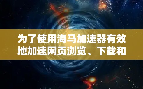 为了使用海马加速器有效地加速网页浏览、下载和搜索结果加载,可以按照以下步骤进行操作