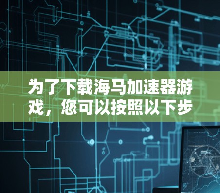 为了下载海马加速器游戏,您可以按照以下步骤进行