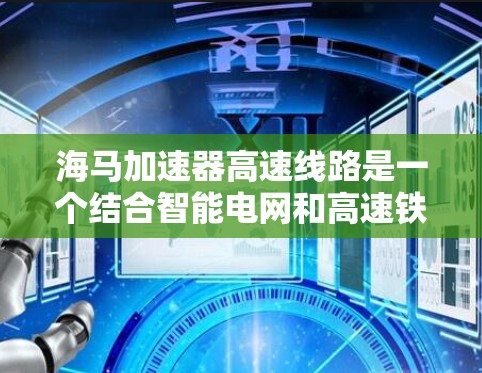 海马加速器高速线路是一个结合智能电网和高速铁路技术的项目,旨在在高速公路上部署智能设备,优化电力分配和交通管理,提高效率和安全性。以下是对该项目的详细分析
