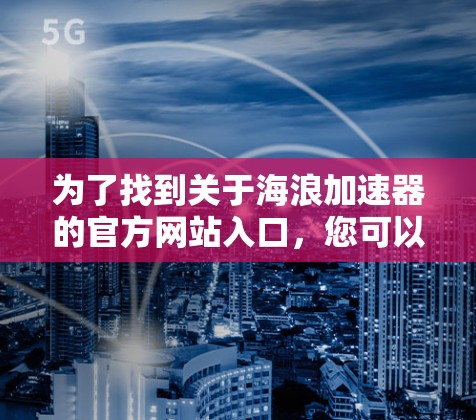 为了找到关于海浪加速器的官方网站入口,您可以按照以下步骤进行搜索