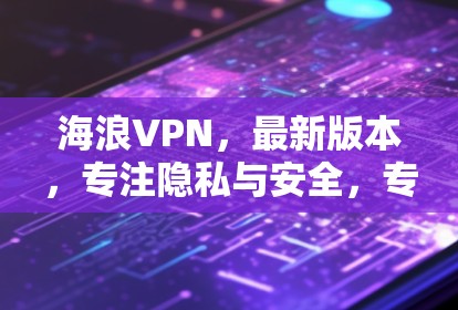 海浪VPN,最新版本,专注隐私与安全,专为Web用户打造的客户端下载