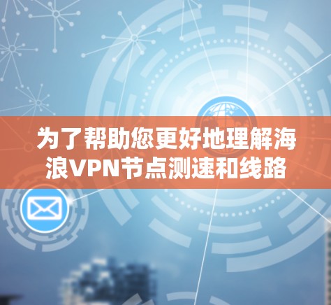 为了帮助您更好地理解海浪VPN节点测速和线路稳定测试,以下是一些详细的步骤和解释,供您参考