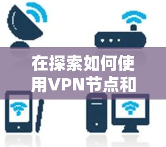 在探索如何使用VPN节点和高速线路时,以下是一个有条理的总结和建议