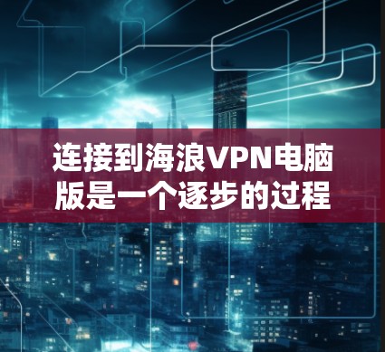 连接到海浪VPN电脑版是一个逐步的过程，以下是一步步的指南