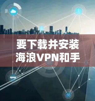 要下载并安装海浪VPN和手机科学上网的安卓客户端,可以按照以下步骤进行