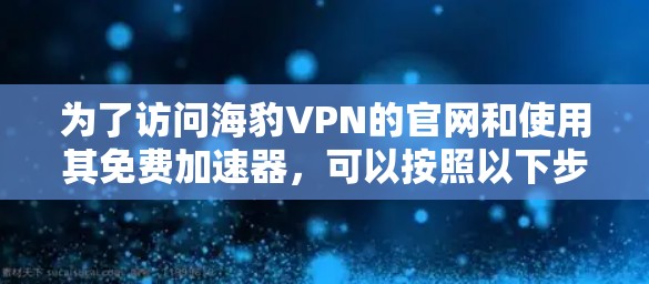为了访问海豹VPN的官网和使用其免费加速器,可以按照以下步骤进行