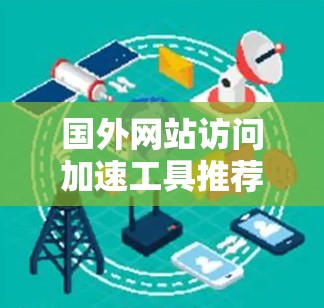 国外网站访问加速工具推荐,高效解决网站访问问题