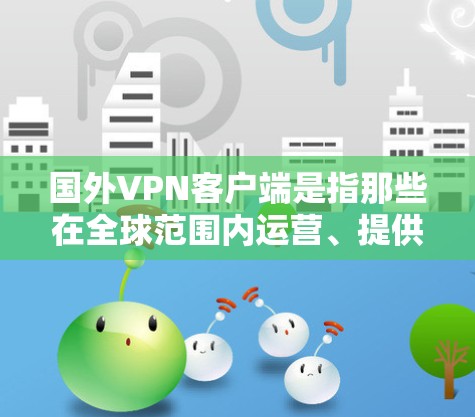 国外VPN客户端是指那些在全球范围内运营、提供VPN服务的客户端。这些客户端通常提供多种VPN服务,如VPN、即时通讯、文件传输等。以下是一些知名的国外VPN客户端