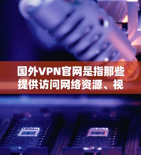 国外VPN官网是指那些提供访问网络资源、视频内容等的VPN服务。这些网站通常需要订阅月度或年度费用,且可能涉及密码保护。以下是一些常用的国外VPN网站
