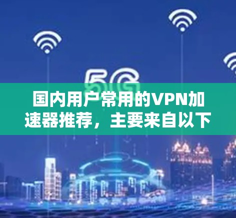 国内用户常用的VPN加速器推荐，主要来自以下几个平台，这些平台在国内用户中非常受欢迎，适合普通用户和偶尔使用的情况。以下是几个主要的选择