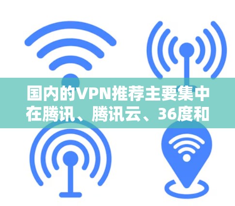 国内的VPN推荐主要集中在腾讯、腾讯云、36度和七度网络等多个平台上,以下是这些平台的详细介绍和推荐