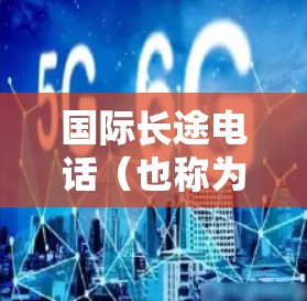 国际长途电话(也称为国际长途电话或国际长途号码)是指从国内拨打到其他国家的电话,通常需要额外的费用。以下是一些关于国际长途电话连接服务的详细信息