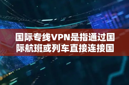 国际专线VPN是指通过国际航班或列车直接连接国内VPN服务器的VPN服务。这些服务通常被称为国际专线VPN或国际VPN。国际VPN通常覆盖中国主要城市和地区的VPN服务,例如