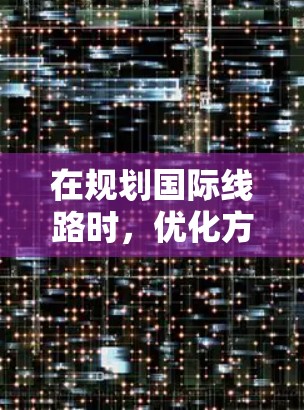 在规划国际线路时,优化方案可以确保线路的高效运行,减少延误,降低成本。以下是一些常见的国际线路优化方案,涵盖了时间、费用、距离和路线规划等方面