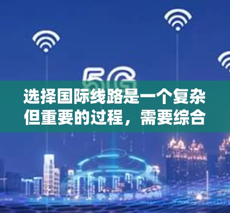 选择国际线路是一个复杂但重要的过程，需要综合考虑多个因素。以下是一个结构化的选择流程，帮助您系统地进行国际线路选择