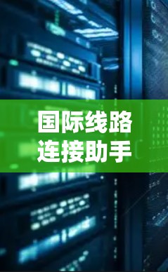 国际线路连接助手，助力全球网络连通