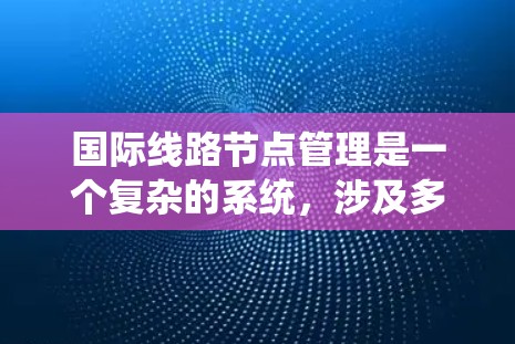 国际线路节点管理是一个复杂的系统，涉及多个领域和技术，旨在优化和维护全球范围内的重要节点。以下是该领域的详细分析