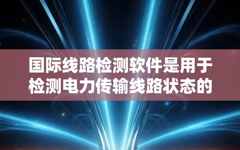 国际线路检测软件是用于检测电力传输线路状态的工具，涵盖电磁波分析、通信测试、电阻率测量等方法。以下是对这些软件的详细总结