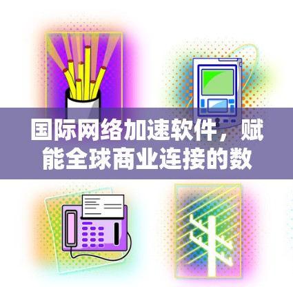 国际网络加速软件,赋能全球商业连接的数字化解决方案