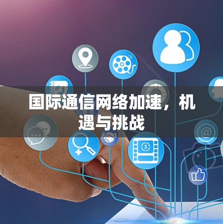 国际通信网络加速，机遇与挑战