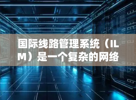 国际线路管理系统(ILM)是一个复杂的网络管理系统,旨在在全球范围内提供高可靠性和高可用性的网络管理服务。以下是对ILM的详细总结