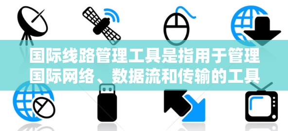 国际线路管理工具是指用于管理国际网络、数据流和传输的工具,涵盖网络管理、数据库管理、软件开发以及工具链管理等领域。以下是一些主要的国际线路管理工具及其作用