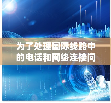 为了处理国际线路中的电话和网络连接问题,以下是一些系统化的推荐和步骤
