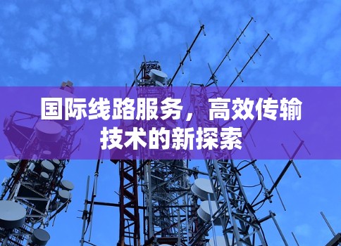 国际线路服务,高效传输技术的新探索