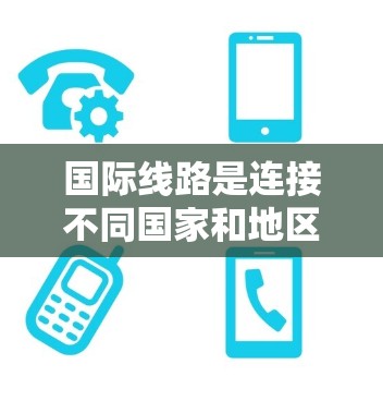 国际线路是连接不同国家和地区之间的网络,具有多种优点和缺点,具体分析如下