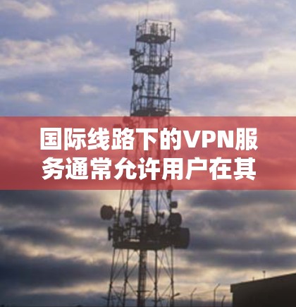 国际线路下的VPN服务通常允许用户在其他国家或地区访问网络,以满足使用远程设备、在线游戏、视频会议等需求。以下是一些关于国际线路下的VPN的一些关键信息