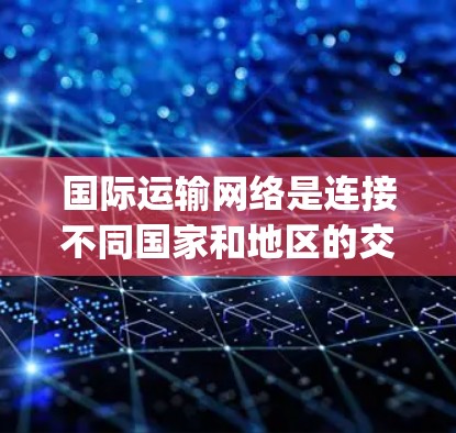 国际运输网络是连接不同国家和地区的交通体系,涵盖了铁路、公路、航空、pumped站等多方面的运输方式。以下是国际线路的详细分类及其特点