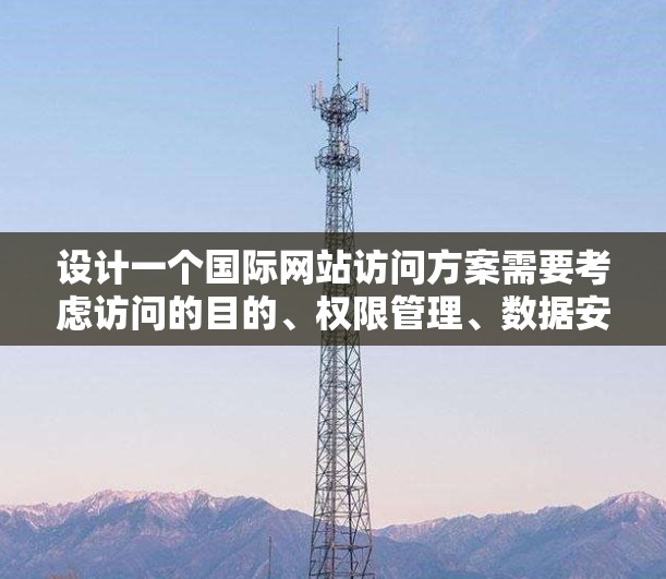 设计一个国际网站访问方案需要考虑访问的目的、权限管理、数据安全、隐私保护以及记录访问等方面。以下是一个详细的访问方案框架,供您参考