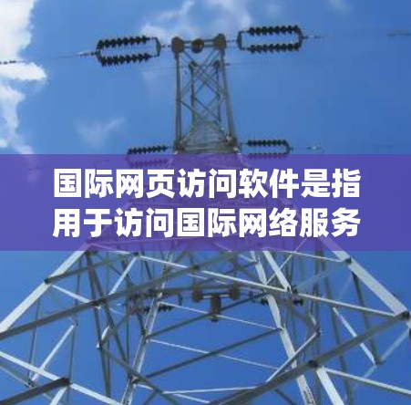 国际网页访问软件是指用于访问国际网络服务器和网站的工具和系统,涵盖服务器管理、云服务、访问服务器等多个方面。以下是相关的分类和概述