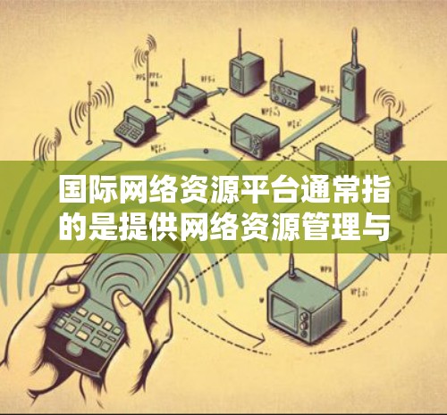 国际网络资源平台通常指的是提供网络资源管理与服务的平台，这些平台可能包含各种类型的网络资源信息、工具、服务和数据。以下是一些国际知名的网络资源平台